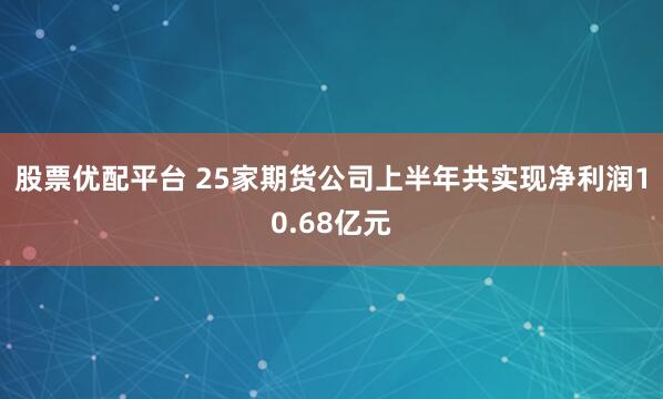股票优配平台 25家期货公司上半年共实现净利润10.68亿元