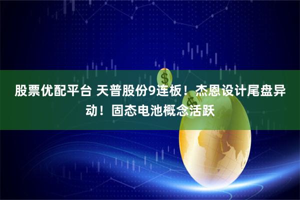 股票优配平台 天普股份9连板！杰恩设计尾盘异动！固态电池概念活跃