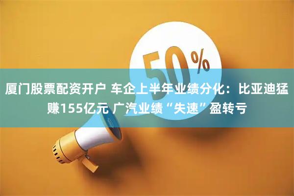 厦门股票配资开户 车企上半年业绩分化：比亚迪猛赚155亿元 广汽业绩“失速”盈转亏