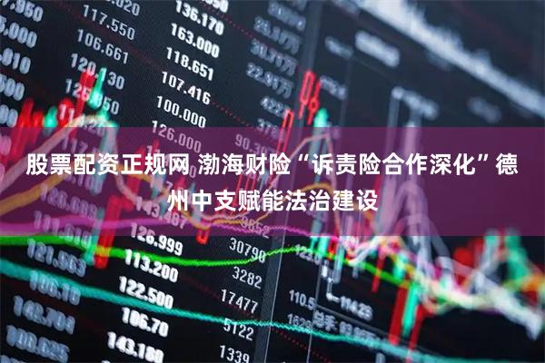 股票配资正规网 渤海财险“诉责险合作深化”德州中支赋能法治建设