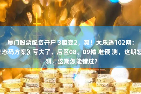 厦门股票配资开户 3胆变2，爽！大乐透102期：不看《偏态码方案》亏大了，后区08、09精 准预 测，这期怎能错过？