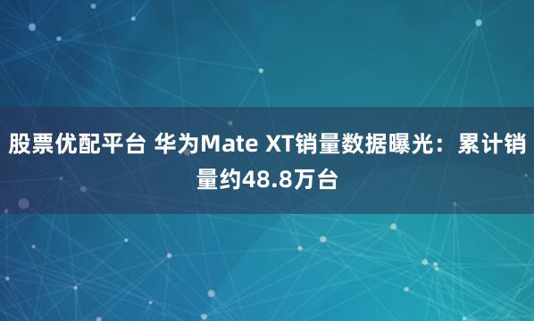 股票优配平台 华为Mate XT销量数据曝光：累计销量约48.8万台