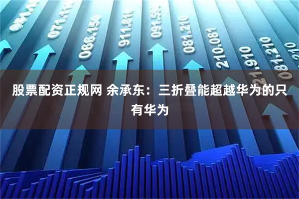 股票配资正规网 余承东：三折叠能超越华为的只有华为