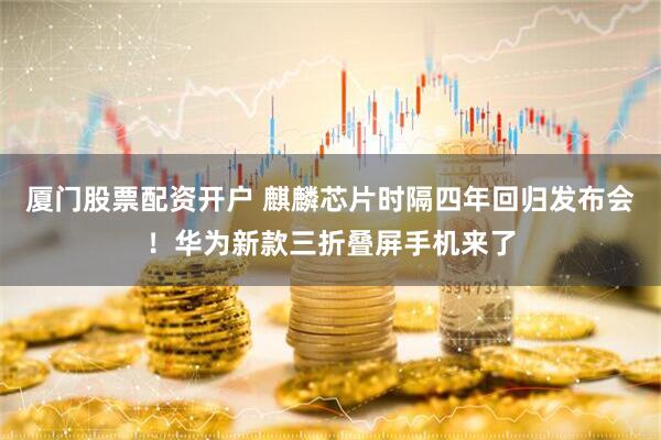 厦门股票配资开户 麒麟芯片时隔四年回归发布会！华为新款三折叠屏手机来了