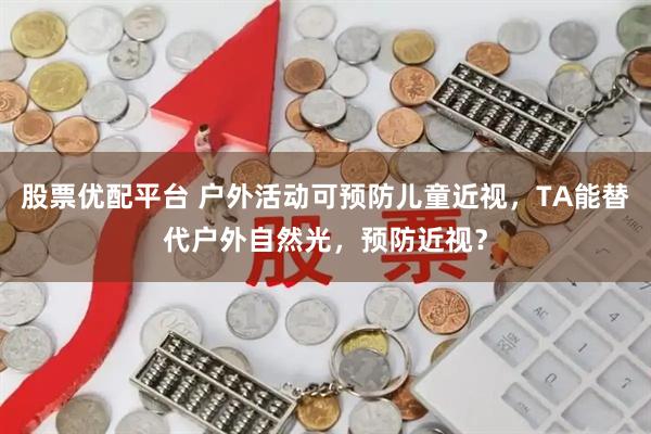 股票优配平台 户外活动可预防儿童近视，TA能替代户外自然光，预防近视？