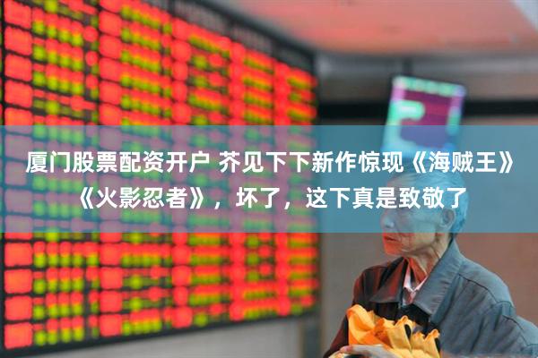 厦门股票配资开户 芥见下下新作惊现《海贼王》《火影忍者》，坏了，这下真是致敬了