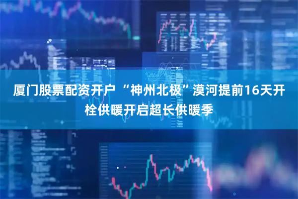 厦门股票配资开户 “神州北极”漠河提前16天开栓供暖开启超长供暖季