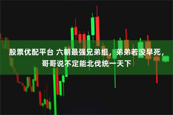 股票优配平台 六朝最强兄弟组，弟弟若没早死，哥哥说不定能北伐统一天下
