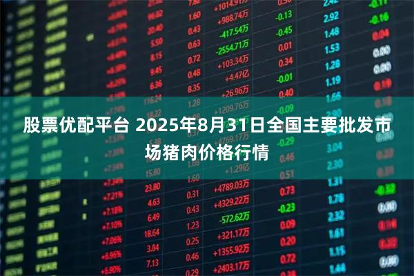 股票优配平台 2025年8月31日全国主要批发市场猪肉价格行情