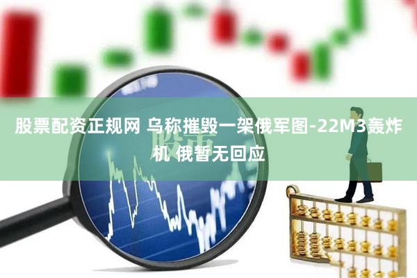 股票配资正规网 乌称摧毁一架俄军图-22M3轰炸机 俄暂无回应