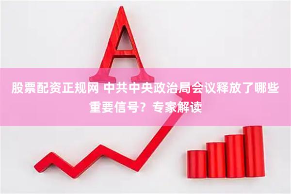 股票配资正规网 中共中央政治局会议释放了哪些重要信号？专家解读