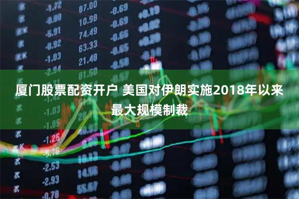 厦门股票配资开户 美国对伊朗实施2018年以来最大规模制裁