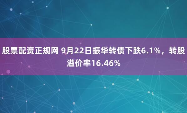 股票配资正规网 9月22日振华转债下跌6.1%，转股溢价率16.46%