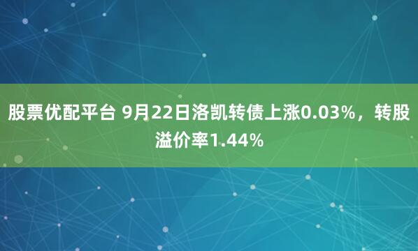 股票优配平台 9月22日洛凯转债上涨0.03%，转股溢价率1.44%