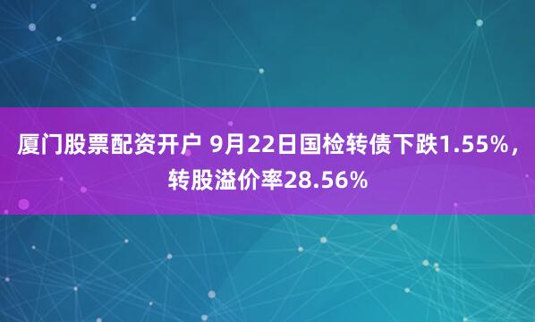 厦门股票配资开户 9月22日国检转债下跌1.55%，转股溢价率28.56%