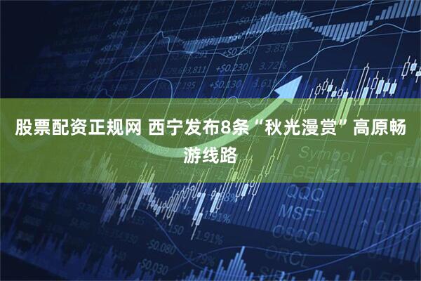 股票配资正规网 西宁发布8条“秋光漫赏”高原畅游线路
