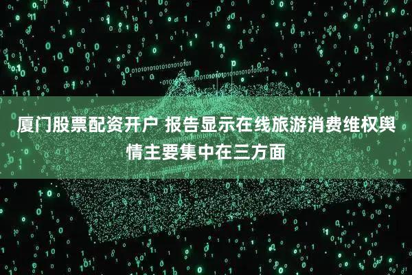 厦门股票配资开户 报告显示在线旅游消费维权舆情主要集中在三方面