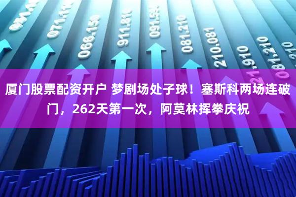 厦门股票配资开户 梦剧场处子球！塞斯科两场连破门，262天第一次，阿莫林挥拳庆祝