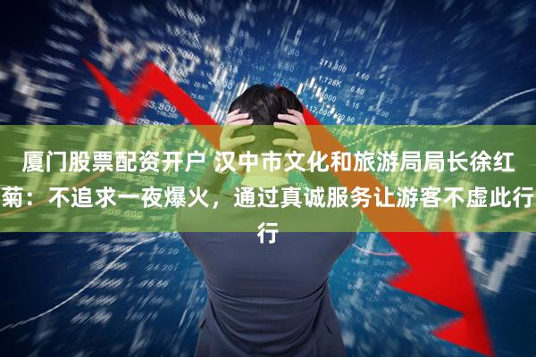 厦门股票配资开户 汉中市文化和旅游局局长徐红菊：不追求一夜爆火，通过真诚服务让游客不虚此行