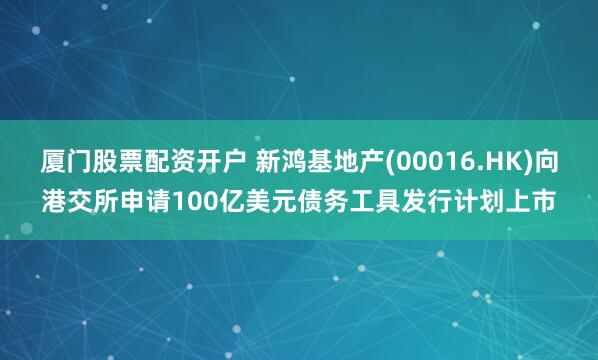 厦门股票配资开户 新鸿基地产(00016.HK)向港交所申请100亿美元债务工具发行计划上市