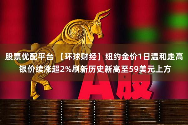 股票优配平台 【环球财经】纽约金价1日温和走高 银价续涨超2%刷新历史新高至59美元上方