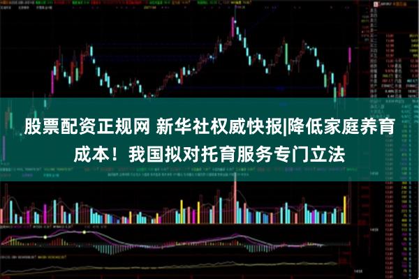 股票配资正规网 新华社权威快报|降低家庭养育成本！我国拟对托育服务专门立法