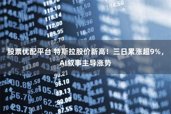 股票优配平台 特斯拉股价新高！三日累涨超9%，AI叙事主导涨势