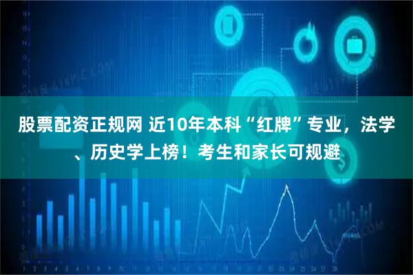 股票配资正规网 近10年本科“红牌”专业，法学、历史学上榜！考生和家长可规避