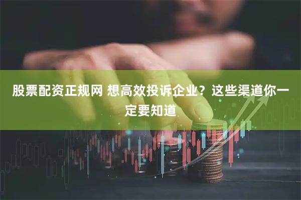 股票配资正规网 想高效投诉企业？这些渠道你一定要知道