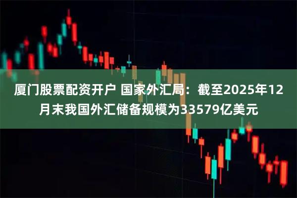 厦门股票配资开户 国家外汇局：截至2025年12月末我国外汇储备规模为33579亿美元