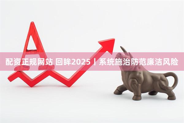 配资正规网站 回眸2025丨系统施治防范廉洁风险