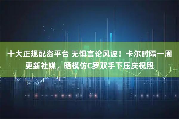 十大正规配资平台 无惧言论风波！卡尔时隔一周更新社媒，晒模仿C罗双手下压庆祝照