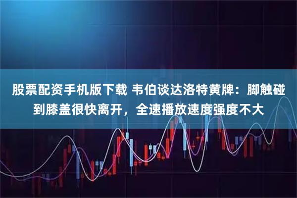 股票配资手机版下载 韦伯谈达洛特黄牌：脚触碰到膝盖很快离开，全速播放速度强度不大