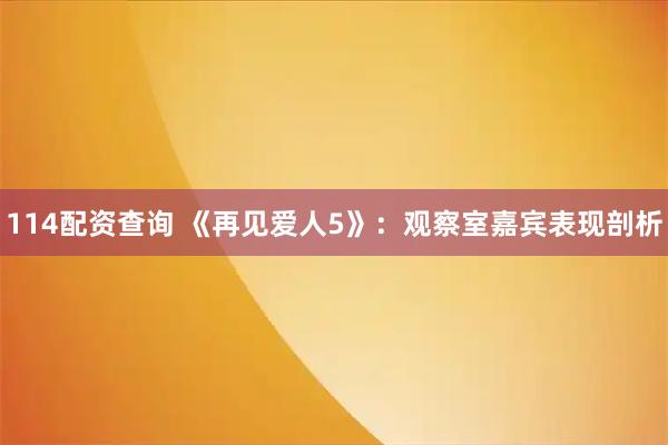 114配资查询 《再见爱人5》：观察室嘉宾表现剖析