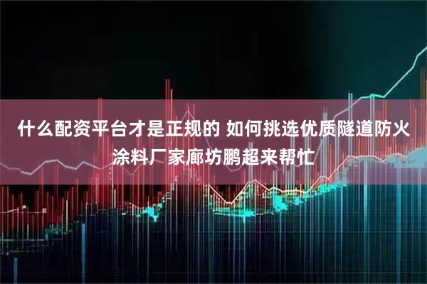 什么配资平台才是正规的 如何挑选优质隧道防火涂料厂家廊坊鹏超来帮忙