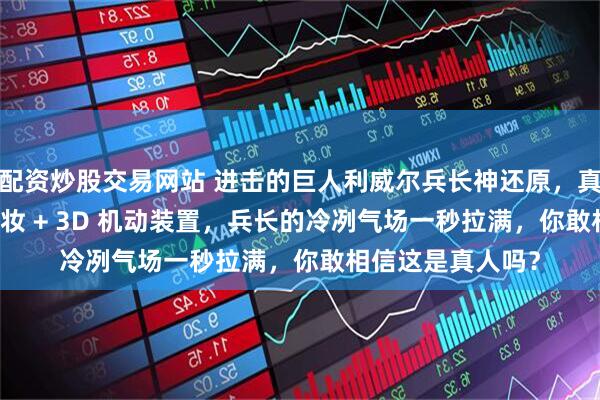 配资炒股交易网站 进击的巨人利威尔兵长神还原，真皮背带 + 精准眼妆 + 3D 机动装置，兵长的冷冽气场一秒拉满，你敢相信这是真人吗？