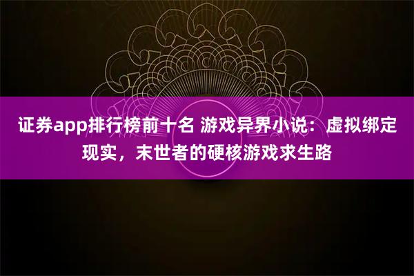 证券app排行榜前十名 游戏异界小说：虚拟绑定现实，末世者的硬核游戏求生路
