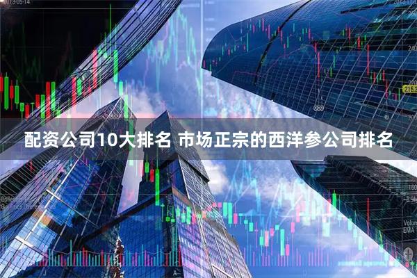 配资公司10大排名 市场正宗的西洋参公司排名