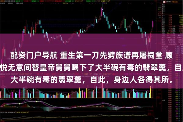 配资门户导航 重生第一刀先劈族谱再屠祠堂 顾悦萧烬 十岁那年，顾悦无意间替皇帝舅舅喝下了大半碗有毒的翡翠羹，自此，身边人各得其所。