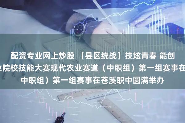 配资专业网上炒股 【县区统战】技炫青春 能创未来——四川省职业院校技能大赛现代农业赛道（中职组）第一组赛事在苍溪职中圆满举办