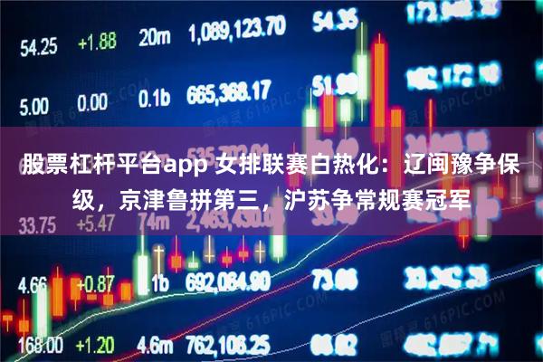 股票杠杆平台app 女排联赛白热化：辽闽豫争保级，京津鲁拼第三，沪苏争常规赛冠军