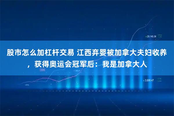 股市怎么加杠杆交易 江西弃婴被加拿大夫妇收养，获得奥运会冠军后：我是加拿大人