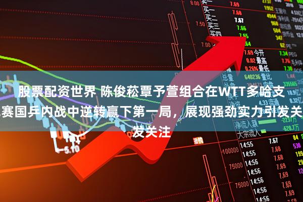 股票配资世界 陈俊菘覃予萱组合在WTT多哈支线赛国乒内战中逆转赢下第一局，展现强劲实力引发关注