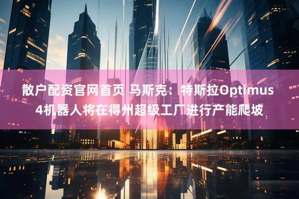 散户配资官网首页 马斯克：特斯拉Optimus 4机器人将在得州超级工厂进行产能爬坡