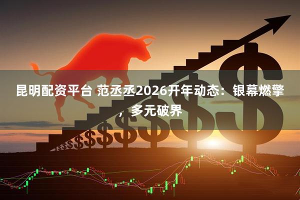 昆明配资平台 范丞丞2026开年动态：银幕燃擎，多元破界