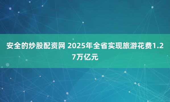 安全的炒股配资网 2025年全省实现旅游花费1.27万亿元