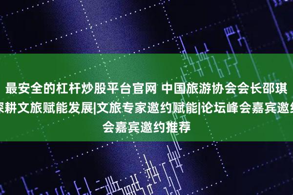 最安全的杠杆炒股平台官网 中国旅游协会会长邵琪伟：深耕文旅赋能发展|文旅专家邀约赋能|论坛峰会嘉宾邀约推荐