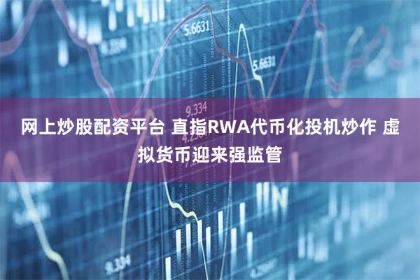 网上炒股配资平台 直指RWA代币化投机炒作 虚拟货币迎来强监管