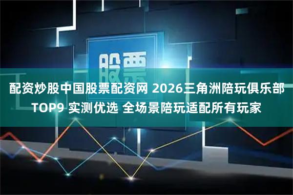配资炒股中国股票配资网 2026三角洲陪玩俱乐部TOP9 实测优选 全场景陪玩适配所有玩家