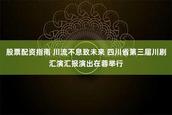股票配资指南 川流不息致未来 四川省第三届川剧汇演汇报演出在蓉举行